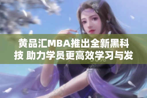 黄品汇MBA推出全新黑科技 助力学员更高效学习与发展
