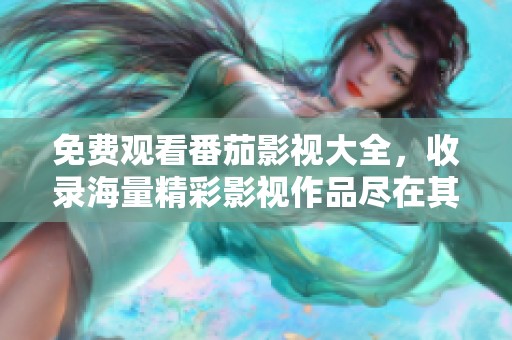 免费观看番茄影视大全，收录海量精彩影视作品尽在其中