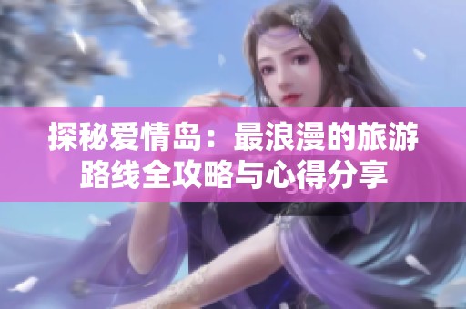 探秘爱情岛：最浪漫的旅游路线全攻略与心得分享