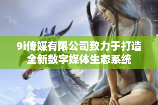 9i传媒有限公司致力于打造全新数字媒体生态系统