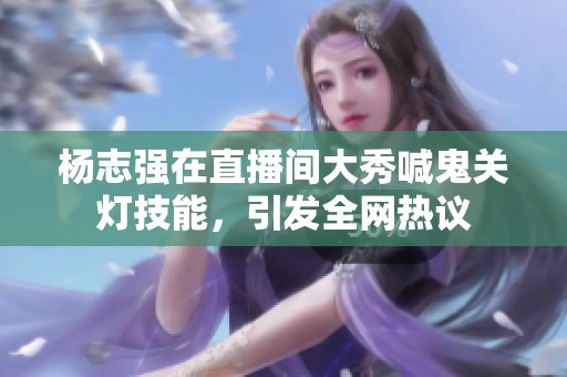 杨志强在直播间大秀喊鬼关灯技能，引发全网热议