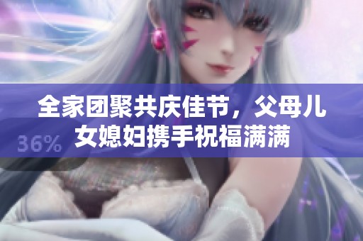 全家团聚共庆佳节，父母儿女媳妇携手祝福满满