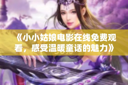 《小小姑娘电影在线免费观看，感受温暖童话的魅力》