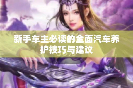 新手车主必读的全面汽车养护技巧与建议