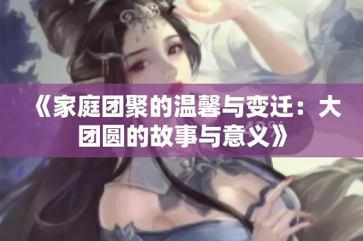 《家庭团聚的温馨与变迁：大团圆的故事与意义》