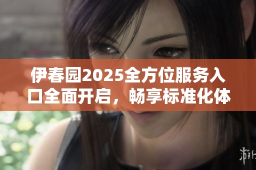 伊春园2025全方位服务入口全面开启，畅享标准化体验