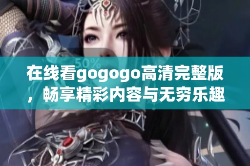 在线看gogogo高清完整版，畅享精彩内容与无穷乐趣