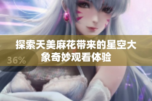 探索天美麻花带来的星空大象奇妙观看体验