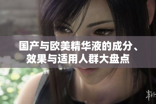 国产与欧美精华液的成分、效果与适用人群大盘点