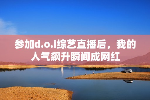 参加d.o.i综艺直播后，我的人气飙升瞬间成网红