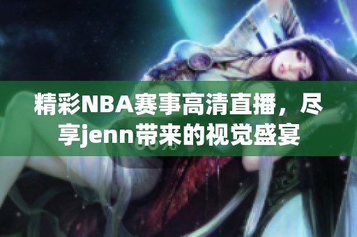 精彩NBA赛事高清直播，尽享jenn带来的视觉盛宴