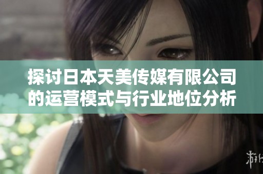 探讨日本天美传媒有限公司的运营模式与行业地位分析