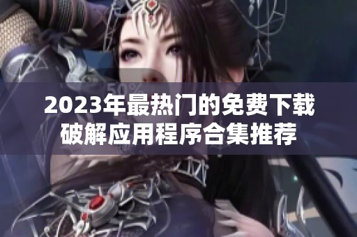 2023年最热门的免费下载破解应用程序合集推荐