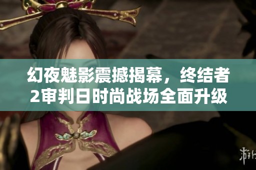 幻夜魅影震撼揭幕，终结者2审判日时尚战场全面升级