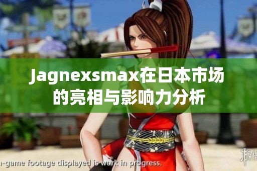 Jagnexsmax在日本市场的亮相与影响力分析