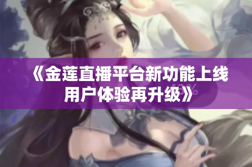 《金莲直播平台新功能上线 用户体验再升级》