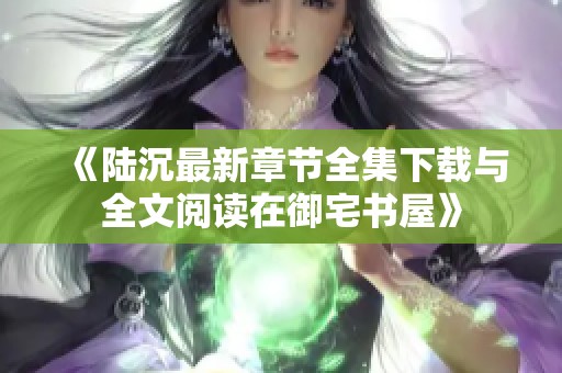 《陆沉最新章节全集下载与全文阅读在御宅书屋》