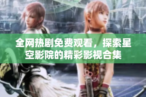 全网热剧免费观看，探索星空影院的精彩影视合集