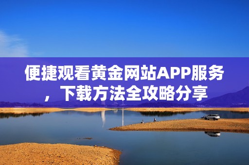 便捷观看黄金网站APP服务，下载方法全攻略分享