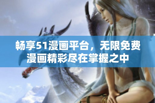 畅享51漫画平台，无限免费漫画精彩尽在掌握之中