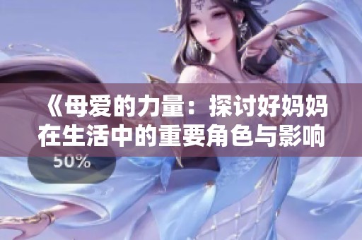 《母爱的力量：探讨好妈妈在生活中的重要角色与影响》