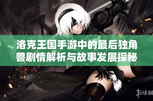 洛克王国手游中的最后独角兽剧情解析与故事发展探秘