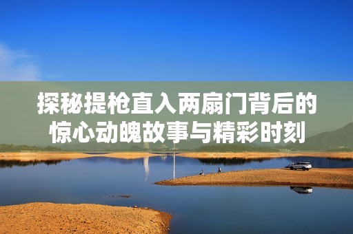 探秘提枪直入两扇门背后的惊心动魄故事与精彩时刻