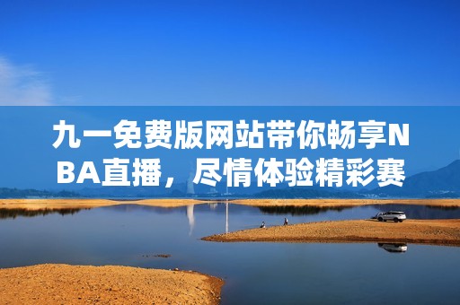 九一免费版网站带你畅享NBA直播，尽情体验精彩赛事
