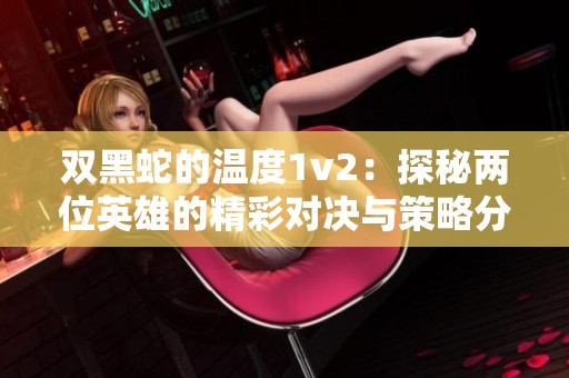 双黑蛇的温度1v2：探秘两位英雄的精彩对决与策略分析