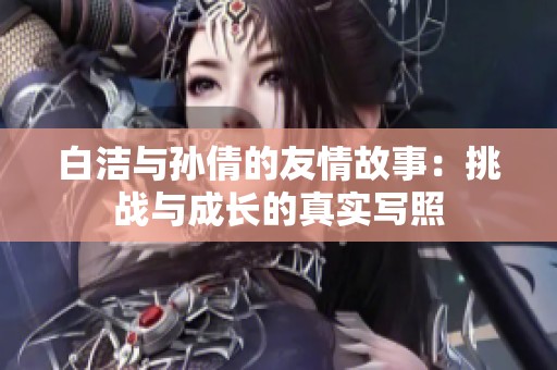白洁与孙倩的友情故事：挑战与成长的真实写照