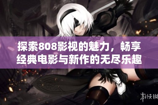 探索808影视的魅力，畅享经典电影与新作的无尽乐趣