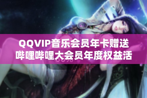 QQVIP音乐会员年卡赠送哔哩哔哩大会员年度权益活动详解