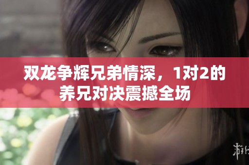 双龙争辉兄弟情深，1对2的养兄对决震撼全场