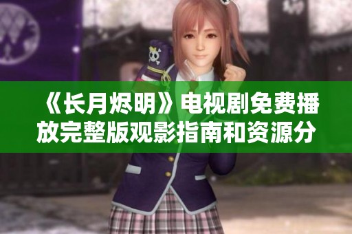 《长月烬明》电视剧免费播放完整版观影指南和资源分享