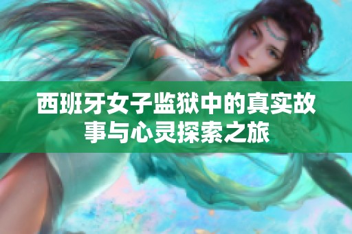 西班牙女子监狱中的真实故事与心灵探索之旅