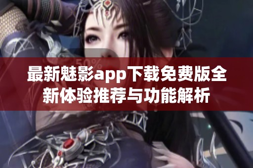 最新魅影app下载免费版全新体验推荐与功能解析