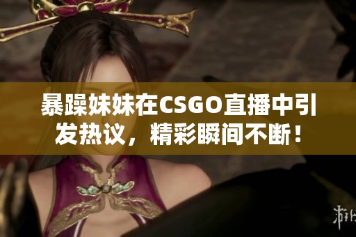 暴躁妹妹在CSGO直播中引发热议，精彩瞬间不断！