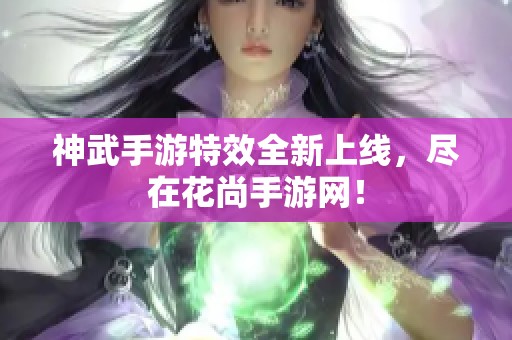 神武手游特效全新上线，尽在花尚手游网！