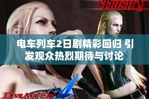 电车列车2日剧精彩回归 引发观众热烈期待与讨论
