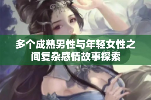 多个成熟男性与年轻女性之间复杂感情故事探索