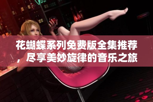 花蝴蝶系列免费版全集推荐，尽享美妙旋律的音乐之旅