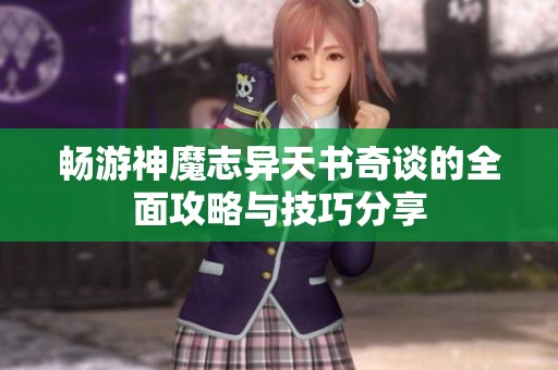 畅游神魔志异天书奇谈的全面攻略与技巧分享