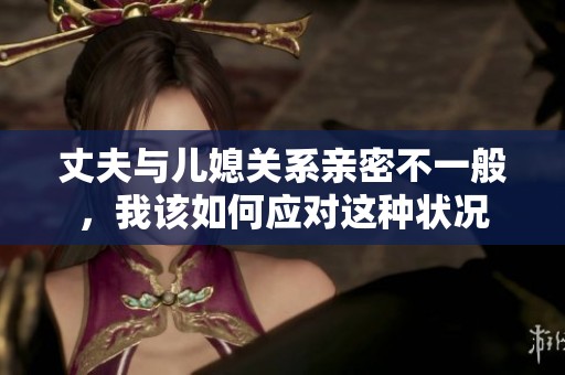 丈夫与儿媳关系亲密不一般，我该如何应对这种状况