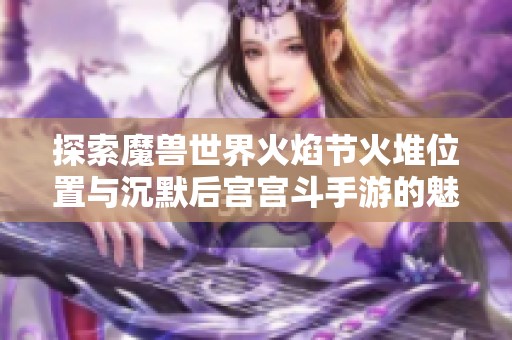 探索魔兽世界火焰节火堆位置与沉默后宫宫斗手游的魅力