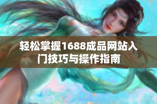 轻松掌握1688成品网站入门技巧与操作指南