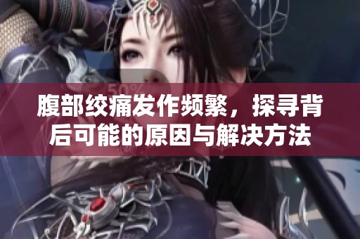 腹部绞痛发作频繁，探寻背后可能的原因与解决方法