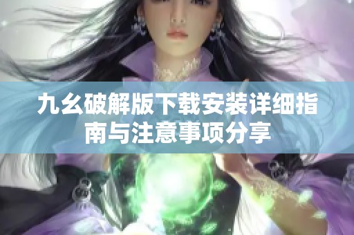 九幺破解版下载安装详细指南与注意事项分享