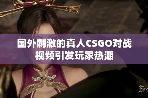 国外刺激的真人CSGO对战视频引发玩家热潮