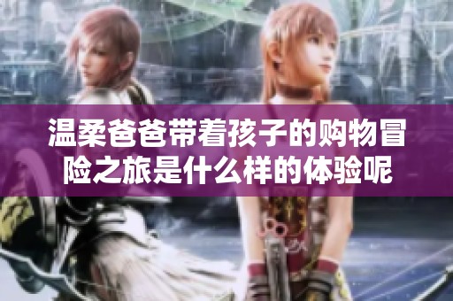 温柔爸爸带着孩子的购物冒险之旅是什么样的体验呢
