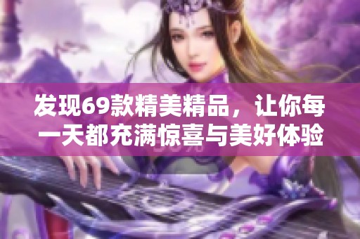 发现69款精美精品，让你每一天都充满惊喜与美好体验